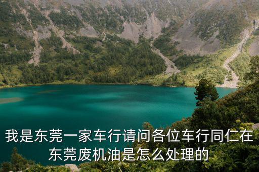 我是東莞一家車行請問各位車行同仁在東莞廢機(jī)油是怎么處理的