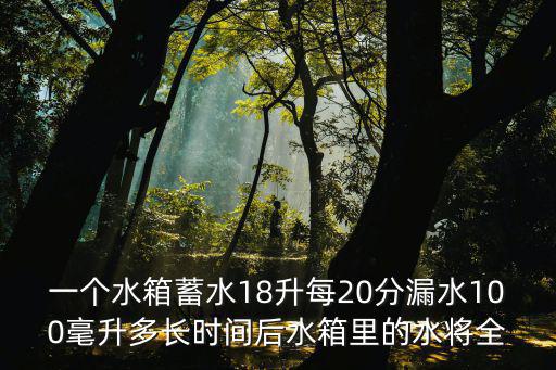 一個水箱蓄水18升每20分漏水100毫升多長時間后水箱里的水將全