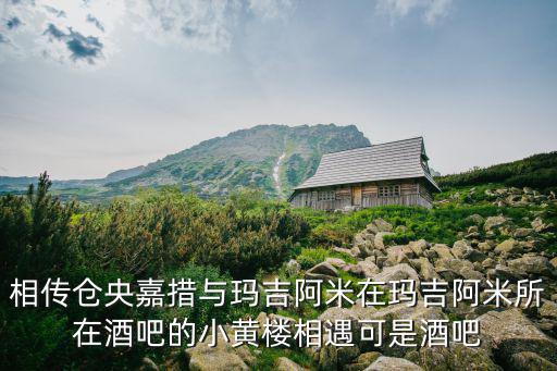 相傳倉央嘉措與瑪吉阿米在瑪吉阿米所在酒吧的小黃樓相遇可是酒吧