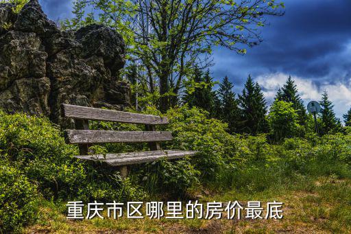 重慶哪個縣區房價最低知乎，現在重慶哪里的房價最便宜