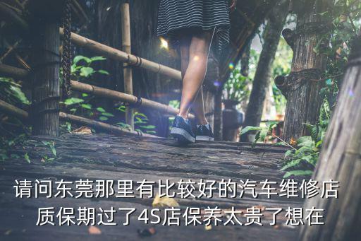 請(qǐng)問(wèn)東莞那里有比較好的汽車維修店 質(zhì)保期過(guò)了4S店保養(yǎng)太貴了想在