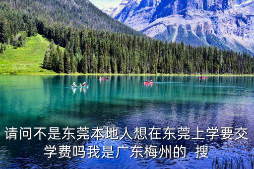 請問不是東莞本地人想在東莞上學要交學費嗎我是廣東梅州的  搜