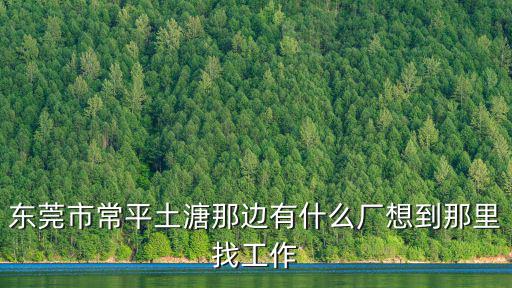 東莞市常平土溏那邊有什么廠想到那里找工作