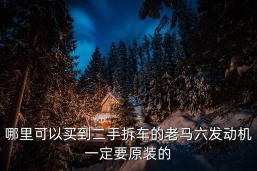 哪里可以買到二手拆車的老馬六發(fā)動(dòng)機(jī)一定要原裝的