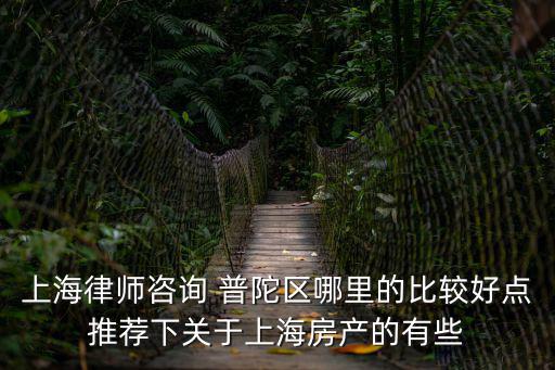 上海律師咨詢 普陀區哪里的比較好點推薦下關于上海房產的有些
