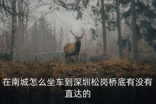 在南城怎么坐車到深圳松崗橋底有沒有直達的