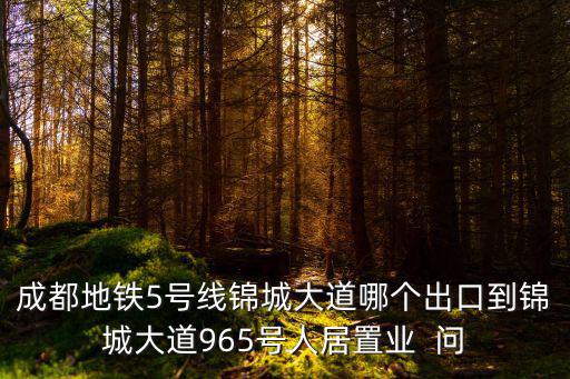 成都地鐵5號線錦城大道哪個出口到錦城大道965號人居置業  問