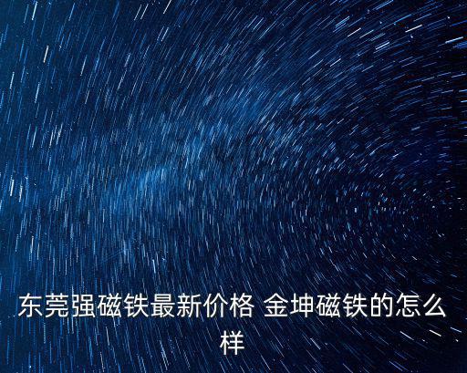 東莞高級 magnet，東莞強磁鐵最新價格 金坤磁鐵的怎么樣