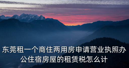 東莞租一個商住兩用房申請營業(yè)執(zhí)照辦公住宿房屋的租賃稅怎么計
