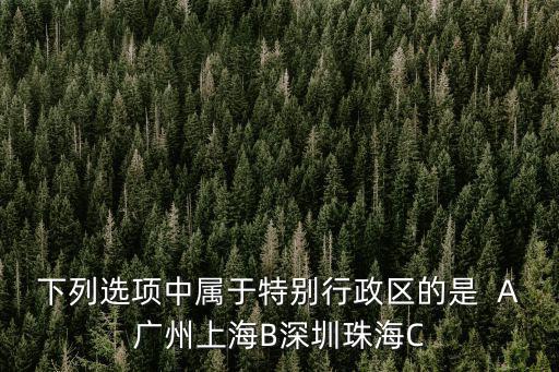下列選項(xiàng)中屬于特別行政區(qū)的是  A廣州上海B深圳珠海C