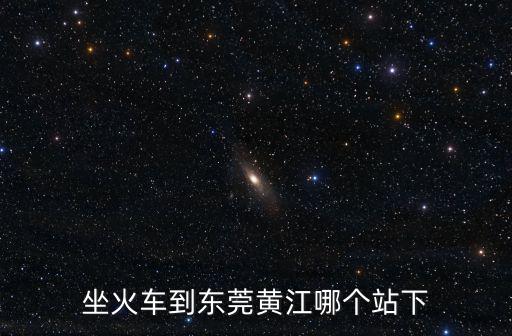 坐火車到東莞黃江哪個站下