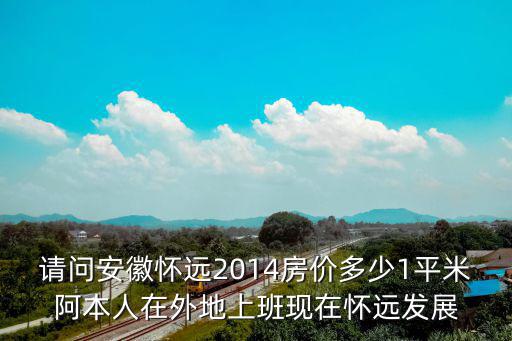 請問安徽懷遠2014房價多少1平米阿本人在外地上班現(xiàn)在懷遠發(fā)展