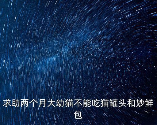 求助兩個(gè)月大幼貓不能吃貓罐頭和妙鮮包