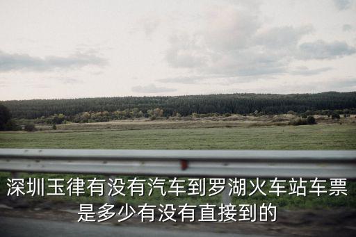 深圳玉律有沒有汽車到羅湖火車站車票是多少有沒有直接到的