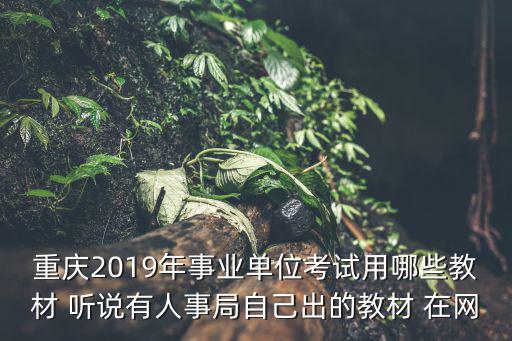 重慶市城口縣2019年事業(yè)單位招，重慶2019年事業(yè)單位考試用哪些教材 聽說有人事局自己出的教材 在網(wǎng)
