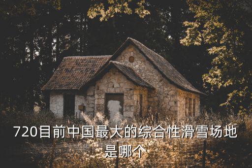 720目前中國最大的綜合性滑雪場地是哪個
