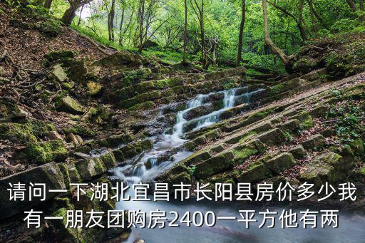 請(qǐng)問一下湖北宜昌市長(zhǎng)陽(yáng)縣房?jī)r(jià)多少我有一朋友團(tuán)購(gòu)房2400一平方他有兩