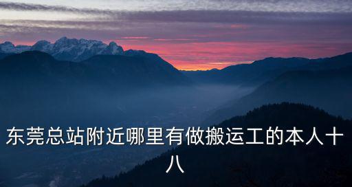 東莞總站附近哪里有做搬運(yùn)工的本人十八