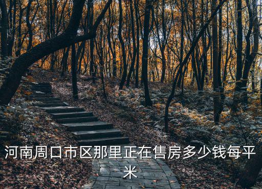 周口市哪個區(qū)域房價最高，河南省周口市的房價均價是多少
