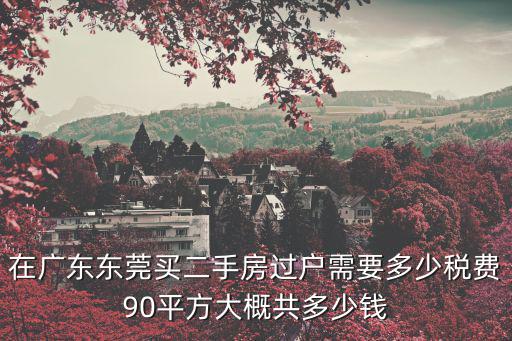 在廣東東莞買二手房過戶需要多少稅費90平方大概共多少錢