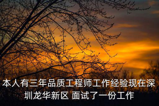 本人有三年品質工程師工作經驗現在深圳龍華新區 面試了一份工作