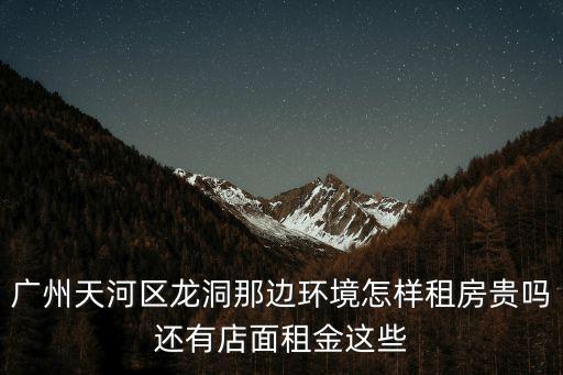 廣州天河區(qū)龍洞那邊環(huán)境怎樣租房貴嗎還有店面租金這些