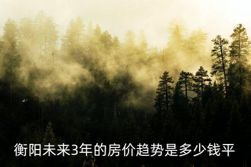 衡陽未來3年的房價趨勢是多少錢平