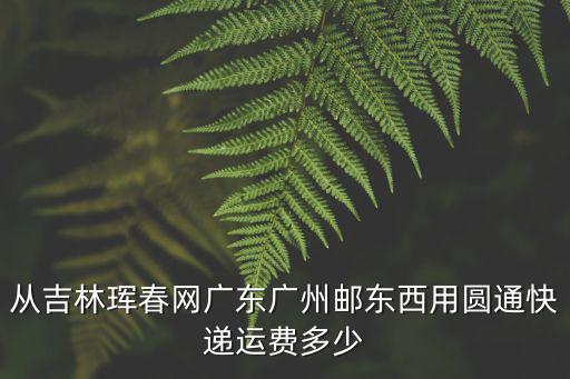 從吉林琿春網(wǎng)廣東廣州郵東西用圓通快遞運費多少
