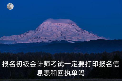 報(bào)名初級(jí)會(huì)計(jì)師考試一定要打印報(bào)名信息表和回執(zhí)單嗎