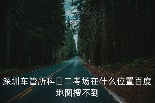 深圳車管所科目二考場在什么位置百度地圖搜不到