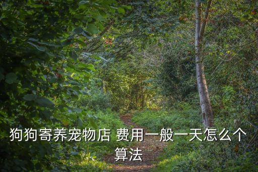 寵物店寄放寵物多少錢(qián)，狗狗寄養(yǎng)寵物店 費(fèi)用一般一天怎么個(gè)算法