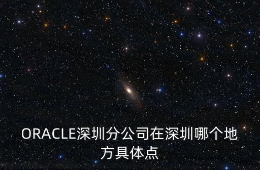 ORACLE深圳分公司在深圳哪個(gè)地方具體點(diǎn)
