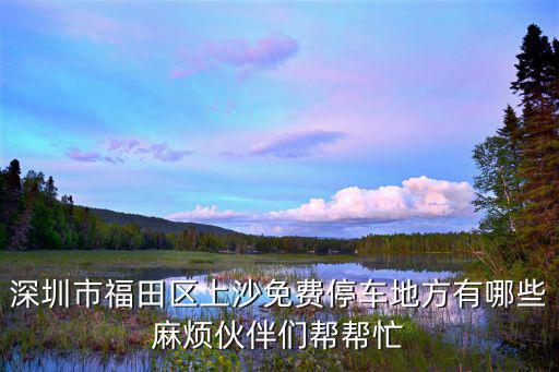 深圳市福田區上沙免費停車地方有哪些麻煩伙伴們幫幫忙