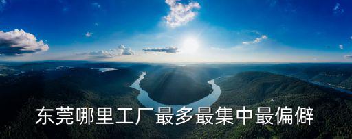 東莞哪里工廠最多最集中最偏僻