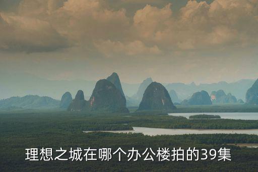 理想之城在哪個辦公樓拍的39集