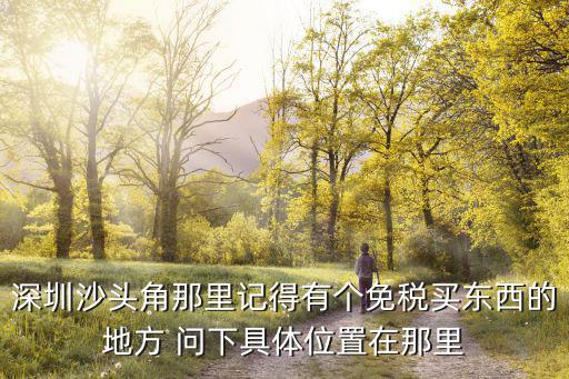 深圳沙頭角那里記得有個免稅買東西的地方 問下具體位置在那里