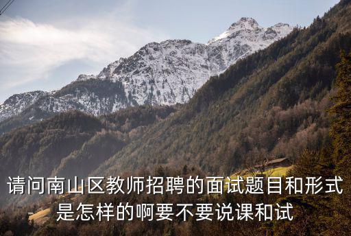 請問南山區教師招聘的面試題目和形式是怎樣的啊要不要說課和試