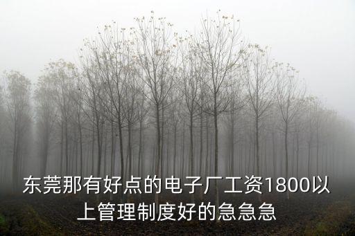 東莞那有好點(diǎn)的電子廠工資1800以上管理制度好的急急急