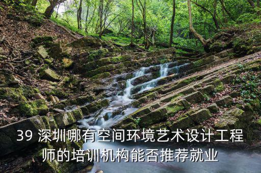 39 深圳哪有空間環境藝術設計工程師的培訓機構能否推薦就業