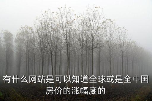 全球房價如何查詢，有什么網站是可以知道全球或是全中國房價的漲幅度的