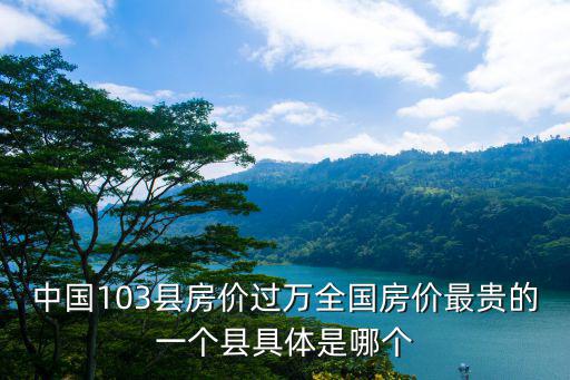 中國(guó)103縣房?jī)r(jià)過(guò)萬(wàn)全國(guó)房?jī)r(jià)最貴的一個(gè)縣具體是哪個(gè)