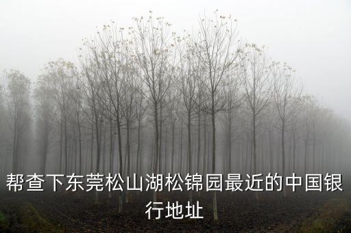 幫查下東莞松山湖松錦園最近的中國銀行地址