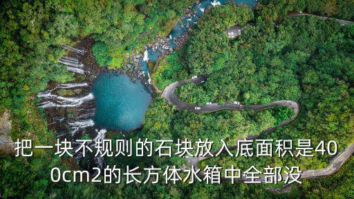 把一塊不規則的石塊放入底面積是400cm2的長方體水箱中全部沒
