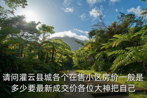 請問灌云縣城各個在售小區房價一般是多少要最新成交價各位大神把自己