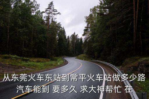 從東莞火車東站到常平火車站做多少路汽車能到 要多久 求大神幫忙 在