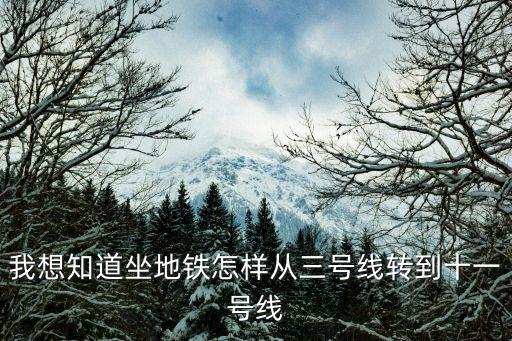 我想知道坐地鐵怎樣從三號(hào)線轉(zhuǎn)到十一號(hào)線