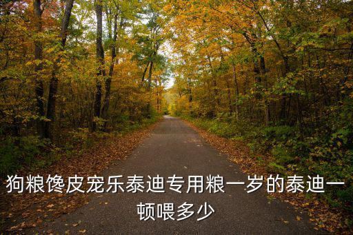 狗糧饞皮寵樂泰迪專用糧一歲的泰迪一頓喂多少