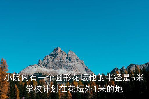 小院內(nèi)有一個圓形花壇他的半徑是5米學校計劃在花壇外1米的地