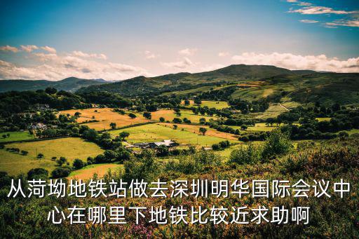 從菏坳地鐵站做去深圳明華國(guó)際會(huì)議中心在哪里下地鐵比較近求助啊