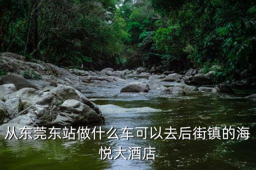 從東莞東站做什么車可以去后街鎮的海悅大酒店